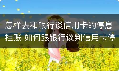 怎样去和银行谈信用卡的停息挂账 如何跟银行谈判信用卡停息挂帐
