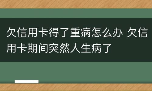 欠信用卡得了重病怎么办 欠信用卡期间突然人生病了