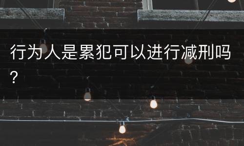 行为人是累犯可以进行减刑吗？