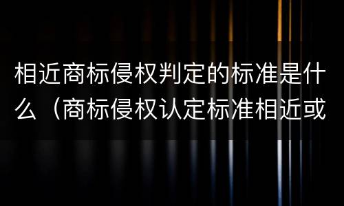 相近商标侵权判定的标准是什么（商标侵权认定标准相近或者相似）