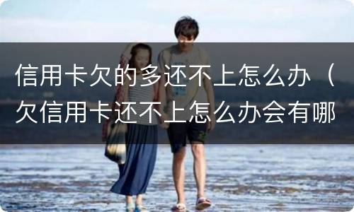 信用卡欠的多还不上怎么办（欠信用卡还不上怎么办会有哪些后果）