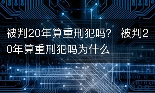 被判20年算重刑犯吗？ 被判20年算重刑犯吗为什么