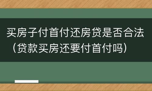 买房子付首付还房贷是否合法（贷款买房还要付首付吗）