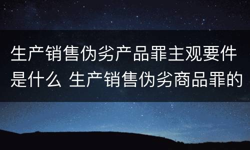 生产销售伪劣产品罪主观要件是什么 生产销售伪劣商品罪的构成要件