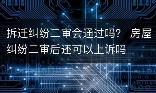 拆迁纠纷二审会通过吗？ 房屋纠纷二审后还可以上诉吗