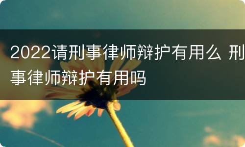 2022请刑事律师辩护有用么 刑事律师辩护有用吗