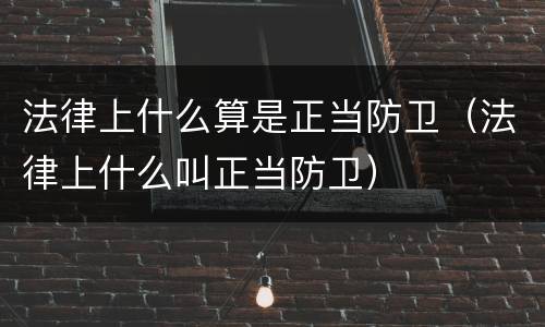 法律上什么算是正当防卫（法律上什么叫正当防卫）