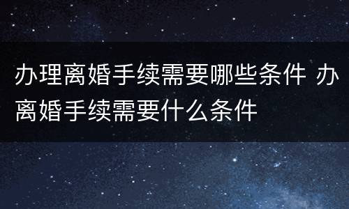 办理离婚手续需要哪些条件 办离婚手续需要什么条件