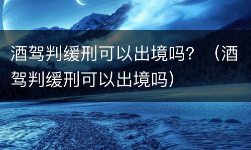 酒驾判缓刑可以出境吗？（酒驾判缓刑可以出境吗）
