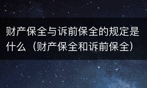 财产保全与诉前保全的规定是什么（财产保全和诉前保全）