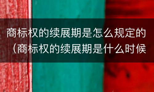 商标权的续展期是怎么规定的（商标权的续展期是什么时候）