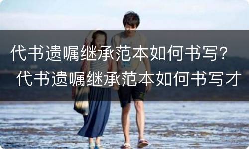 代书遗嘱继承范本如何书写？ 代书遗嘱继承范本如何书写才有效