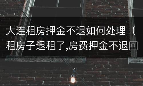 大连租房押金不退如何处理（租房子退租了,房费押金不退回来怎么办）