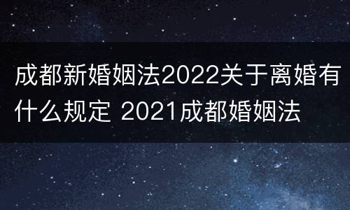 成都新婚姻法2022关于离婚有什么规定 2021成都婚姻法