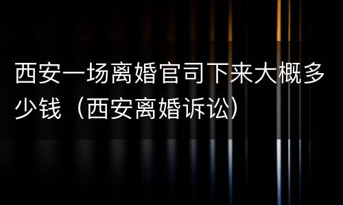 西安一场离婚官司下来大概多少钱（西安离婚诉讼）