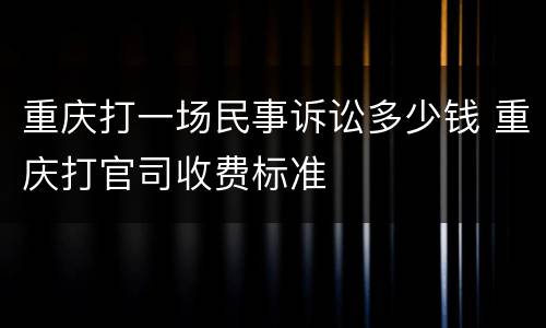 重庆打一场民事诉讼多少钱 重庆打官司收费标准