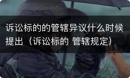 诉讼标的的管辖异议什么时候提出（诉讼标的 管辖规定）