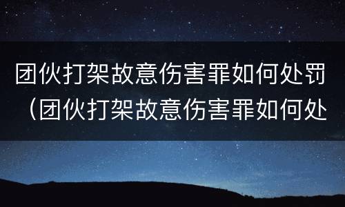 团伙打架故意伤害罪如何处罚（团伙打架故意伤害罪如何处罚他）