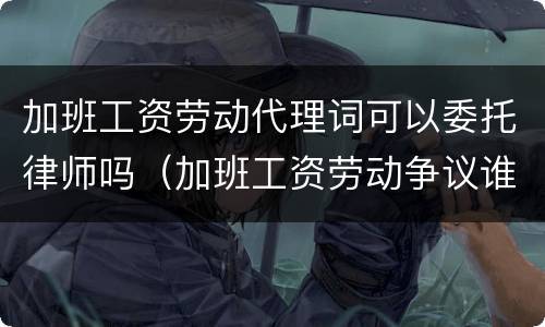 加班工资劳动代理词可以委托律师吗（加班工资劳动争议谁举证）