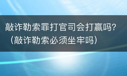 敲诈勒索罪打官司会打赢吗？（敲诈勒索必须坐牢吗）
