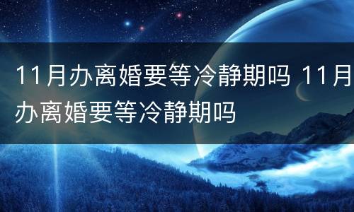 11月办离婚要等冷静期吗 11月办离婚要等冷静期吗