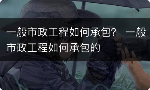 一般市政工程如何承包？ 一般市政工程如何承包的