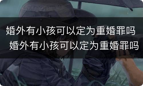 婚外有小孩可以定为重婚罪吗 婚外有小孩可以定为重婚罪吗判几年