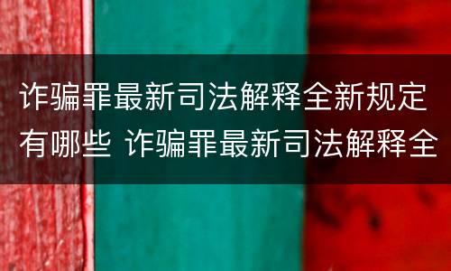 诈骗罪最新司法解释全新规定有哪些 诈骗罪最新司法解释全新规定有哪些内容
