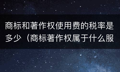 商标和著作权使用费的税率是多少（商标著作权属于什么服务）