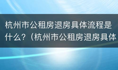 杭州市公租房退房具体流程是什么?（杭州市公租房退房具体流程是什么样的）