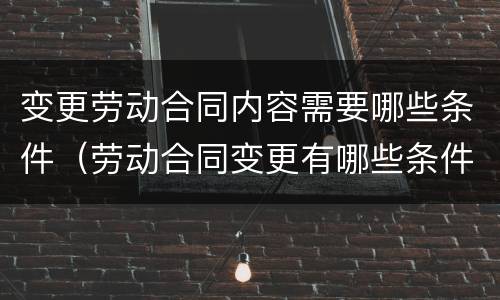 变更劳动合同内容需要哪些条件（劳动合同变更有哪些条件）