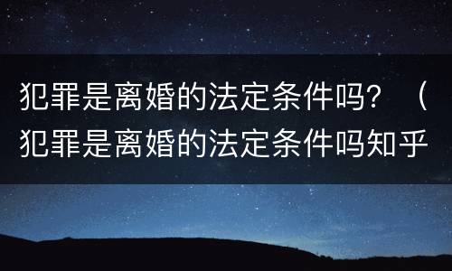 犯罪是离婚的法定条件吗？（犯罪是离婚的法定条件吗知乎）
