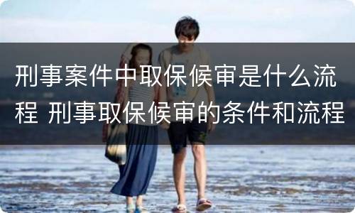 刑事案件中取保候审是什么流程 刑事取保候审的条件和流程