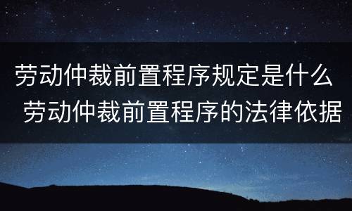 劳动仲裁前置程序规定是什么 劳动仲裁前置程序的法律依据