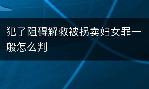 犯了阻碍解救被拐卖妇女罪一般怎么判
