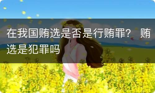 在我国贿选是否是行贿罪？ 贿选是犯罪吗