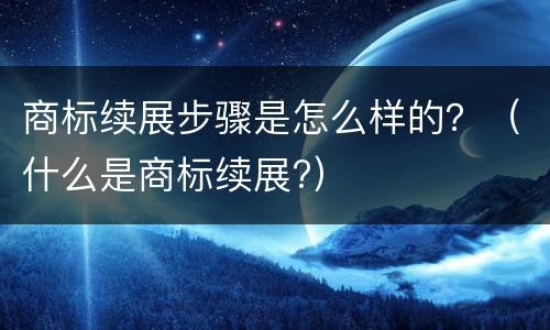 商标续展步骤是怎么样的？（什么是商标续展?）