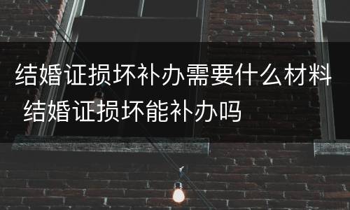 结婚证损坏补办需要什么材料 结婚证损坏能补办吗