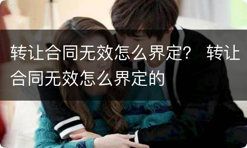 转让合同无效怎么界定？ 转让合同无效怎么界定的