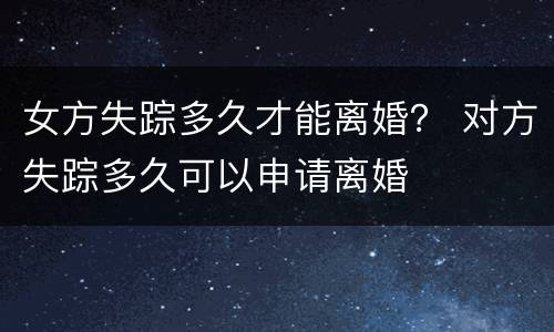 女方失踪多久才能离婚？ 对方失踪多久可以申请离婚
