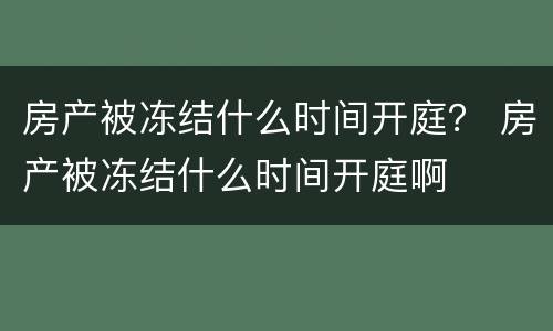 房产被冻结什么时间开庭？ 房产被冻结什么时间开庭啊