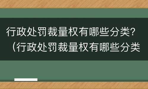 行政处罚裁量权有哪些分类？（行政处罚裁量权有哪些分类方法）