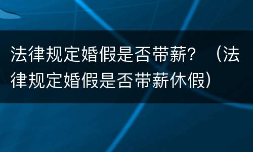 法律规定婚假是否带薪？（法律规定婚假是否带薪休假）