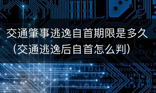 交通肇事逃逸自首期限是多久（交通逃逸后自首怎么判）