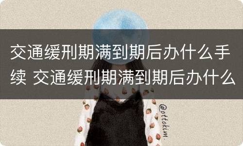 交通缓刑期满到期后办什么手续 交通缓刑期满到期后办什么手续好