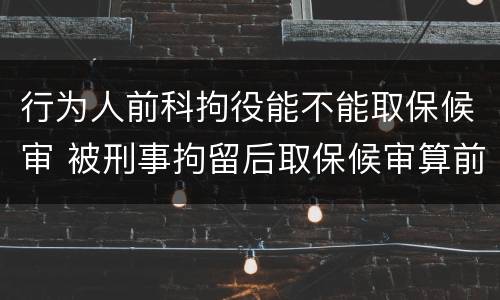 行为人前科拘役能不能取保候审 被刑事拘留后取保候审算前科吗