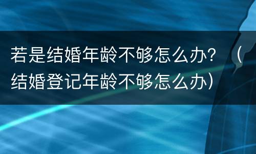 若是结婚年龄不够怎么办？（结婚登记年龄不够怎么办）