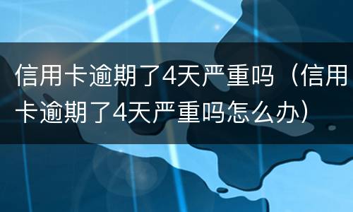 信用卡逾期了4天严重吗（信用卡逾期了4天严重吗怎么办）