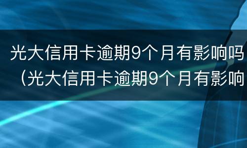 光大信用卡逾期9个月有影响吗（光大信用卡逾期9个月有影响吗）