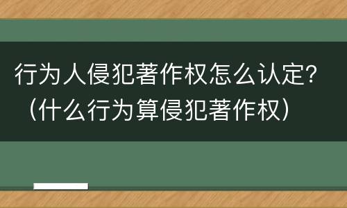 行为人侵犯著作权怎么认定？（什么行为算侵犯著作权）